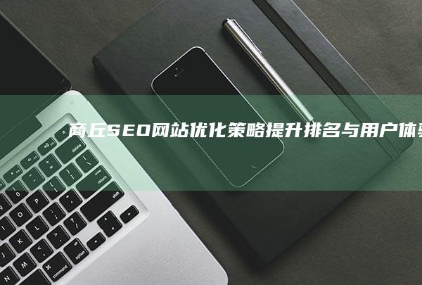 商丘SEO网站优化策略：提升排名与用户体验的秘诀